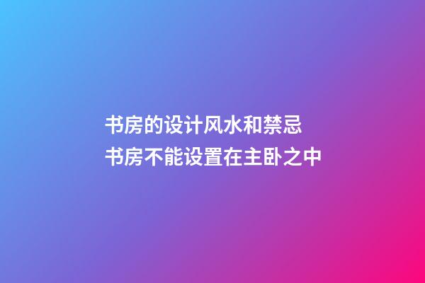 书房的设计风水和禁忌  书房不能设置在主卧之中